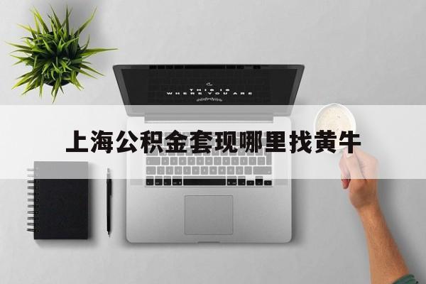 最新上海公积金套现哪里找黄牛方法分析(最方便真实的玉环上海公积金套取安全吗方法)