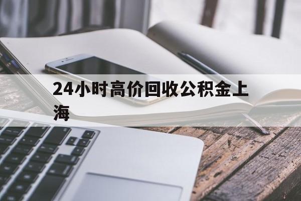 最新24小时高价回收公积金上海方法分析(最方便真实的玉环2021年上海公积金怎么提取方法)