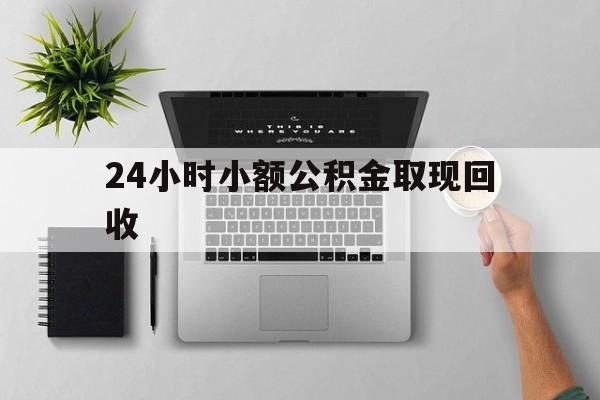 最新24小时小额公积金取现回收方法分析(最方便真实的玉环小额公积金提取多久到账方法)