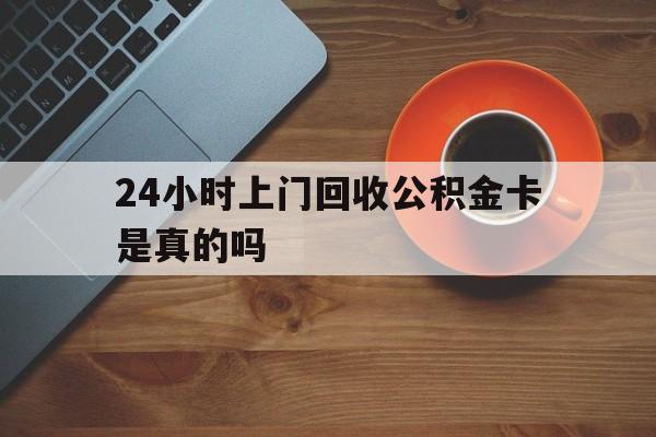 最新24小时上门回收公积金卡是真的吗方法分析(最方便真实的玉环24小时上门回收公积金卡是真的吗安全吗方法)