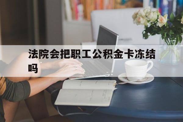 玉环最新法院会把职工公积金卡冻结吗方法分析(最方便真实的玉环法院会查封公积金吗方法)
