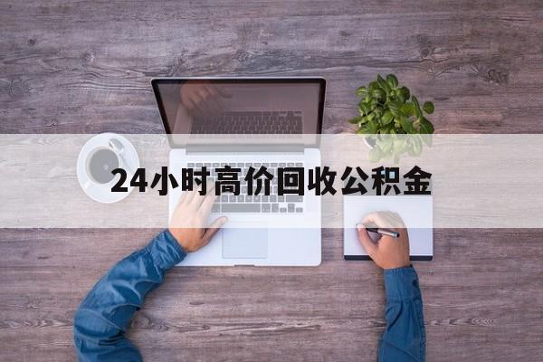 玉环最新24小时高价回收公积金方法分析(最方便真实的玉环公积金贷款回收方法)