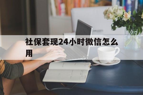 玉环最新社保套现24小时微信怎么用方法分析(最方便真实的玉环社保套现主要是套什么方法)