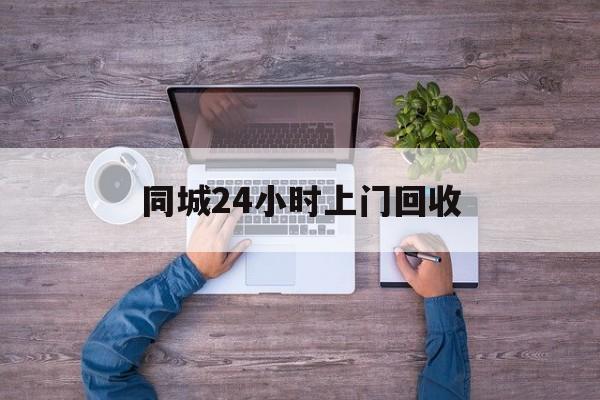 玉环关于同城24小时上门回收的信息