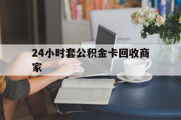 玉环最新24小时套公积金卡回收商家方法分析(最方便真实的玉环24小时套公积金卡回收商家会知道吗方法)