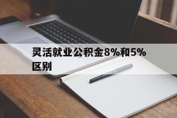 玉环最新灵活就业公积金8%和5%区别方法分析(最方便真实的玉环灵活就业公积金一般交多少钱方法)