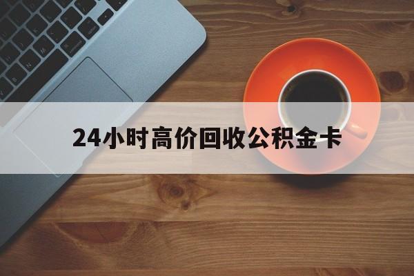 玉环最新24小时高价回收公积金卡方法分析(最方便真实的玉环24小时高价回收公积金卡怎么办方法)