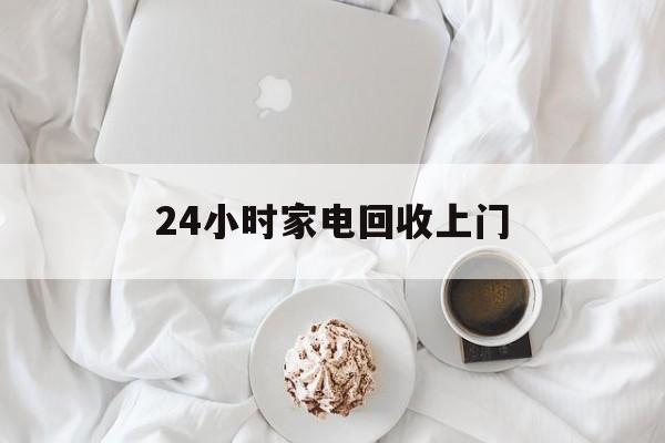 玉环最新24小时家电回收上门方法分析(最方便真实的玉环24小时家电回收上门安装方法)