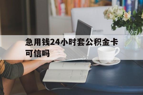 玉环最新急用钱24小时套公积金卡可信吗方法分析(最方便真实的玉环急用钱24小时套公积金卡可信吗安全吗方法)