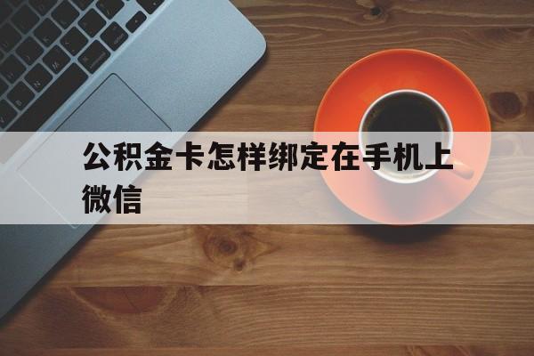 玉环最新公积金卡怎样绑定在手机上微信方法分析(最方便真实的玉环住房公积金卡怎么绑定微信方法)
