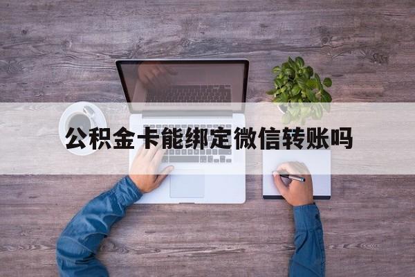 玉环最新公积金卡能绑定微信转账吗方法分析(最方便真实的玉环公积金卡可以绑定手机银行吗方法)