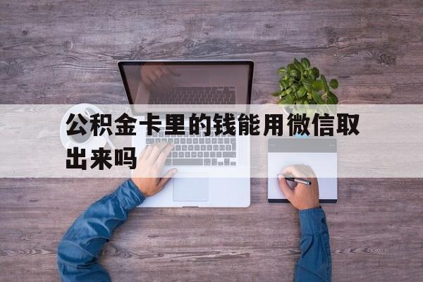 玉环最新公积金卡里的钱能用微信取出来吗方法分析(最方便真实的玉环公积金卡微信可以提现吗方法)