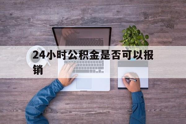 玉环最新24小时公积金是否可以报销方法分析(最方便真实的玉环24小时公积金是否可以报销住院费用方法)