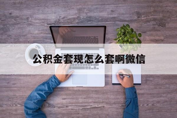 玉环最新公积金套现怎么套啊微信方法分析(最方便真实的玉环公积金套现怎么套啊微信提现方法)
