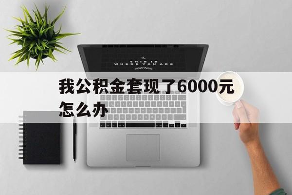 玉环最新我公积金套现了6000元怎么办方法分析(最方便真实的玉环住房公积金套取现金方法)