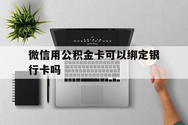 玉环最新微信用公积金卡可以绑定银行卡吗方法分析(最方便真实的玉环微信可以绑定住房公积金银行卡吗?方法)