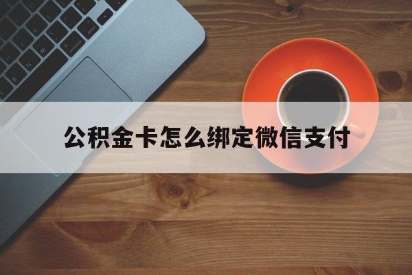 玉环最新公积金卡怎么绑定微信支付方法分析(最方便真实的玉环公积金卡绑微信能直接支付吗方法)