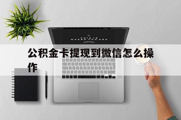 玉环最新公积金卡提现到微信怎么操作方法分析(最方便真实的玉环公积金提到银行卡怎么提方法)